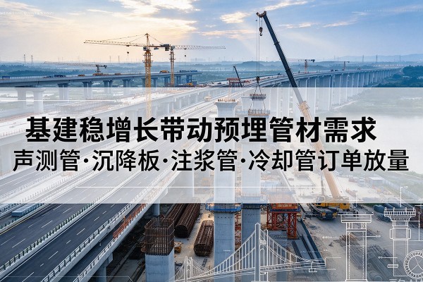 鹰潭基建稳增长带动预埋监测管材需求，声测管、沉降板、注浆管订单持续放量